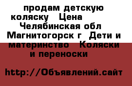 продам детскую коляску › Цена ­ 8 000 - Челябинская обл., Магнитогорск г. Дети и материнство » Коляски и переноски   